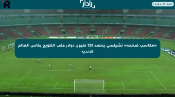 «مكاسب ضخمة» تشيلسي يحصد 125 مليون دولار عقب التتويج بكأس العالم للأندية